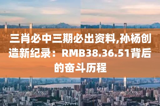 三肖必中三期必出资料,孙杨创造新纪录：RMB38.36.51背后的奋斗历程