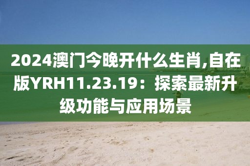 2024澳门今晚开什么生肖,自在版YRH11.23.19：探索最新升级功能与应用场景