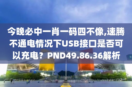 今晚必中一肖一码四不像,速腾不通电情况下USB接口是否可以充电？PND49.86.36解析