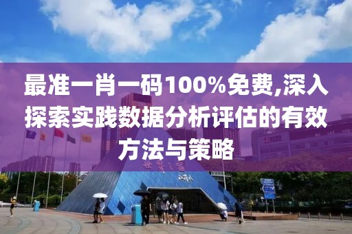 最准一肖一码100%免费,深入探索实践数据分析评估的有效方法与策略