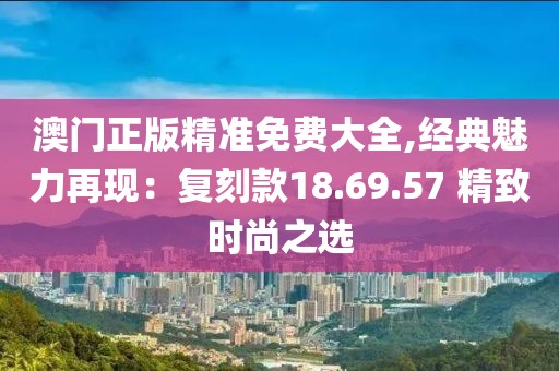 澳门正版精准免费大全,经典魅力再现：复刻款18.69.57 精致时尚之选