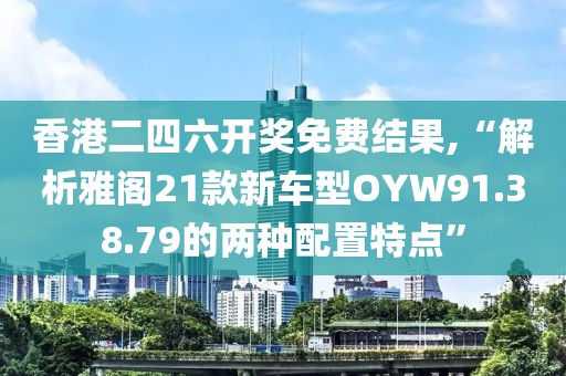 香港二四六开奖免费结果,“解析雅阁21款新车型OYW91.38.79的两种配置特点”