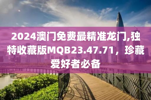 2024澳门免费最精准龙门,独特收藏版MQB23.47.71，珍藏爱好者必备