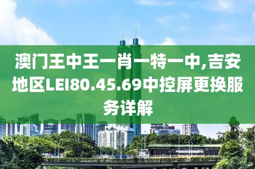 澳门王中王一肖一特一中,吉安地区LEI80.45.69中控屏更换服务详解