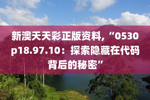 新澳天天彩正版资料,“0530p18.97.10：探索隐藏在代码背后的秘密”