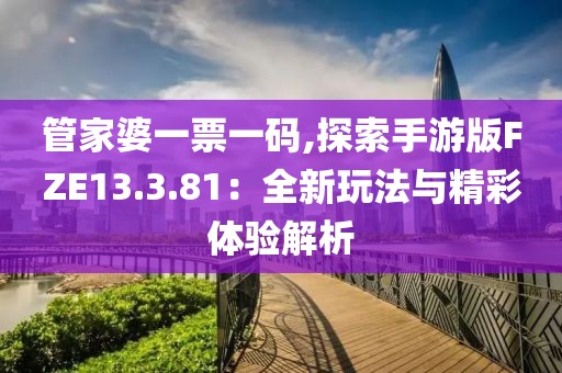 管家婆一票一码,探索手游版FZE13.3.81：全新玩法与精彩体验解析