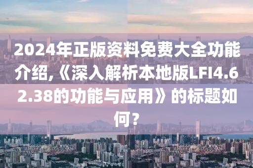 2024年正版资料免费大全功能介绍,《深入解析本地版LFI4.62.38的功能与应用》的标题如何？