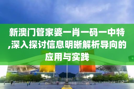 新澳门管家婆一肖一码一中特,深入探讨信息明晰解析导向的应用与实践