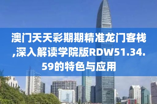 澳门天天彩期期精准龙门客栈,深入解读学院版RDW51.34.59的特色与应用