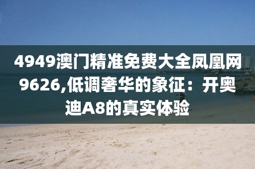 4949澳门精准免费大全凤凰网9626,低调奢华的象征：开奥迪A8的真实体验
