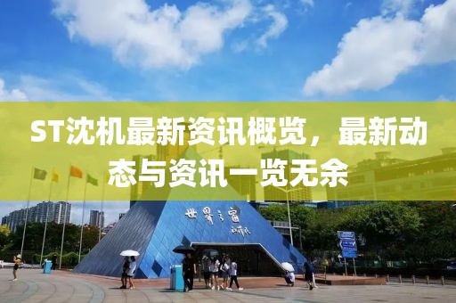 ST沈机最新资讯概览，最新动态与资讯一览无余