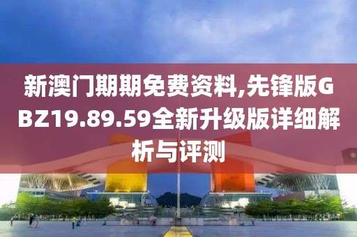 新澳门期期免费资料,先锋版GBZ19.89.59全新升级版详细解析与评测