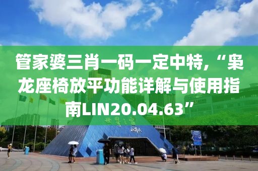 管家婆三肖一码一定中特,“枭龙座椅放平功能详解与使用指南LIN20.04.63”