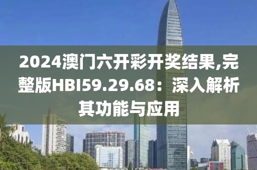 2024澳门六开彩开奖结果,完整版HBI59.29.68：深入解析其功能与应用