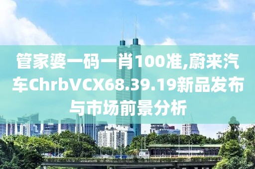 管家婆一码一肖100准,蔚来汽车ChrbVCX68.39.19新品发布与市场前景分析