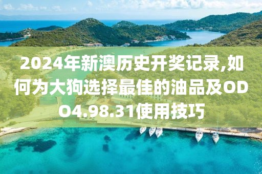 2024年新澳历史开奖记录,如何为大狗选择最佳的油品及ODO4.98.31使用技巧