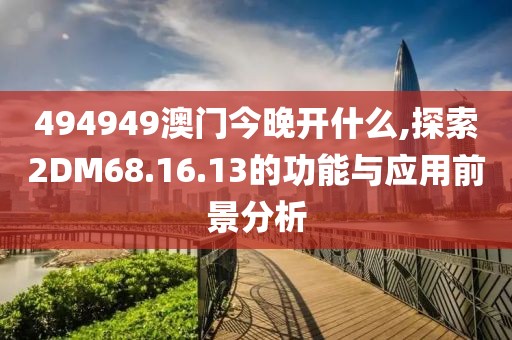 494949澳门今晚开什么,探索2DM68.16.13的功能与应用前景分析
