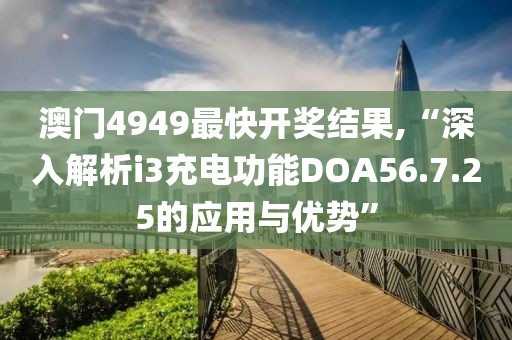 澳门4949最快开奖结果,“深入解析i3充电功能DOA56.7.25的应用与优势”