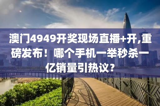 澳门4949开奖现场直播+开,重磅发布！哪个手机一举秒杀一亿销量引热议？