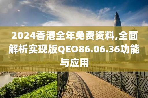 2024香港全年免费资料,全面解析实现版QEO86.06.36功能与应用