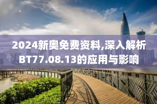 2024新奥免费资料,深入解析BT77.08.13的应用与影响