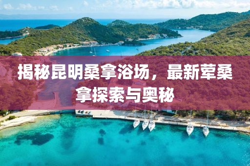 揭秘昆明桑拿浴场，最新荤桑拿探索与奥秘