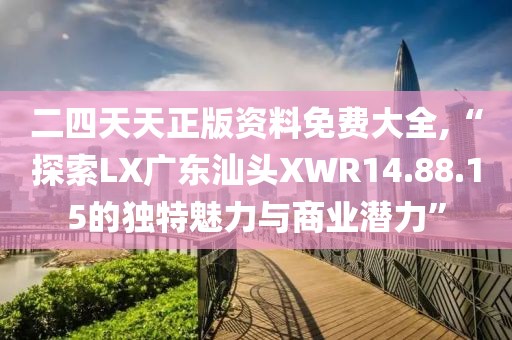 二四天天正版资料免费大全,“探索LX广东汕头XWR14.88.15的独特魅力与商业潜力”