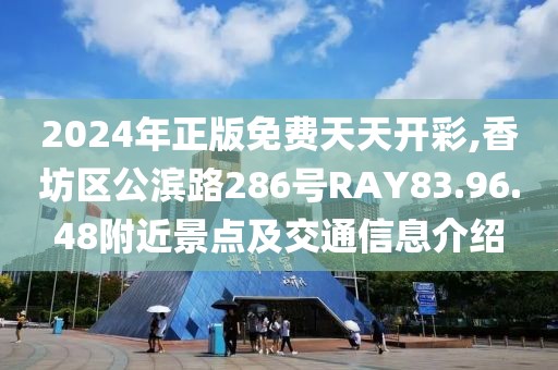 2024年正版免费天天开彩,香坊区公滨路286号RAY83.96.48附近景点及交通信息介绍