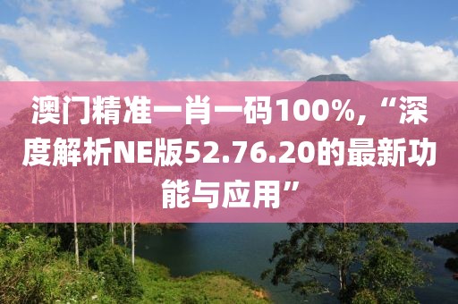 澳门精准一肖一码100%,“深度解析NE版52.76.20的最新功能与应用”