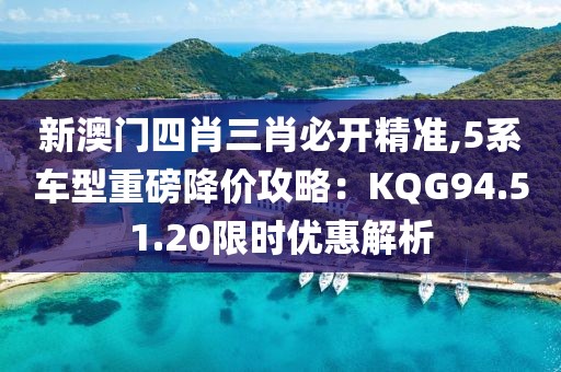 新澳门四肖三肖必开精准,5系车型重磅降价攻略：KQG94.51.20限时优惠解析