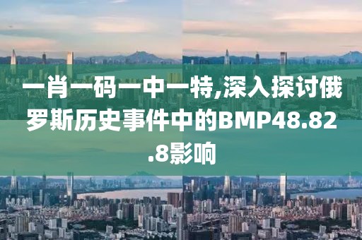 一肖一码一中一特,深入探讨俄罗斯历史事件中的BMP48.82.8影响