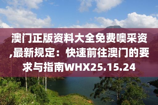 澳门正版资料大全免费噢采资,最新规定：快速前往澳门的要求与指南WHX25.15.24