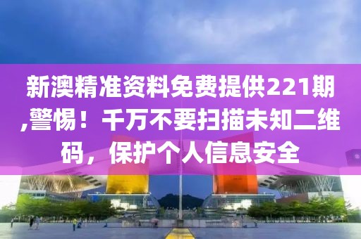 新澳精准资料免费提供221期,警惕！千万不要扫描未知二维码，保护个人信息安全