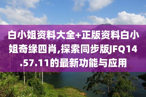 白小姐资料大全+正版资料白小姐奇缘四肖,探索同步版JFQ14.57.11的最新功能与应用