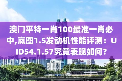 澳门平特一肖100最准一肖必中,岚图1.5发动机性能评测：UID54.1.57究竟表现如何？