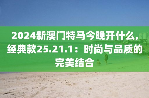 2024新澳门特马今晚开什么,经典款25.21.1：时尚与品质的完美结合