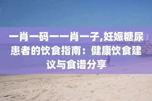 一肖一码一一肖一子,妊娠糖尿患者的饮食指南：健康饮食建议与食谱分享