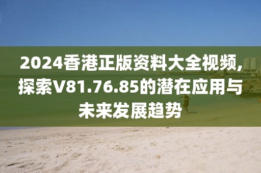 2024香港正版资料大全视频,探索V81.76.85的潜在应用与未来发展趋势