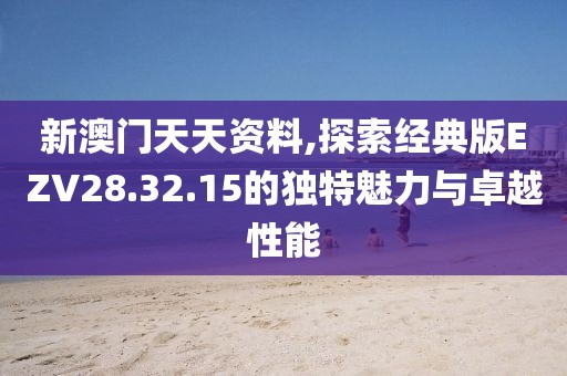 新澳门天天资料,探索经典版EZV28.32.15的独特魅力与卓越性能