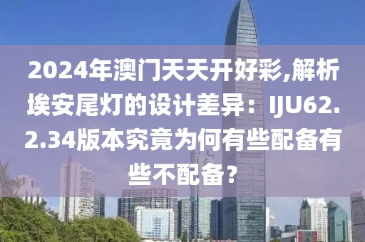 2024年澳门天天开好彩,解析埃安尾灯的设计差异：IJU62.2.34版本究竟为何有些配备有些不配备？