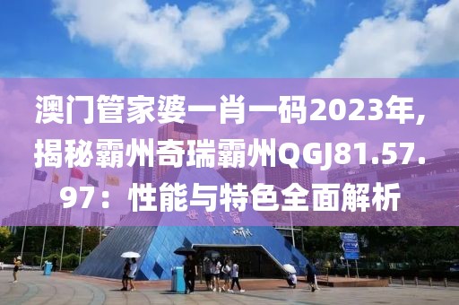 澳门管家婆一肖一码2023年,揭秘霸州奇瑞霸州QGJ81.57.97：性能与特色全面解析