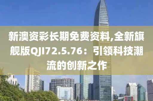 新澳资彩长期免费资料,全新旗舰版QJI72.5.76：引领科技潮流的创新之作