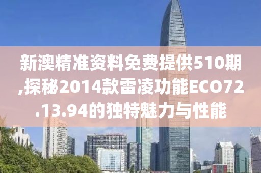 新澳精准资料免费提供510期,探秘2014款雷凌功能ECO72.13.94的独特魅力与性能