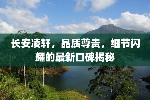 长安凌轩，品质尊贵，细节闪耀的最新口碑揭秘