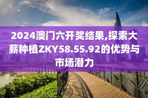 2024澳门六开奖结果,探索大薪种植ZKY58.55.92的优势与市场潜力