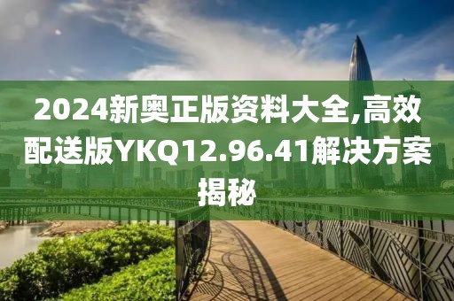 2024新奥正版资料大全,高效配送版YKQ12.96.41解决方案揭秘