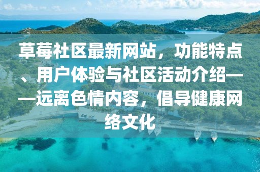 草莓社区最新网站，功能特点、用户体验与社区活动介绍——远离色情内容，倡导健康网络文化