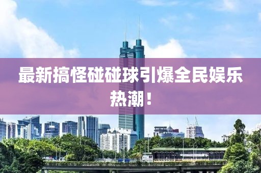 最新搞怪碰碰球引爆全民娱乐热潮！