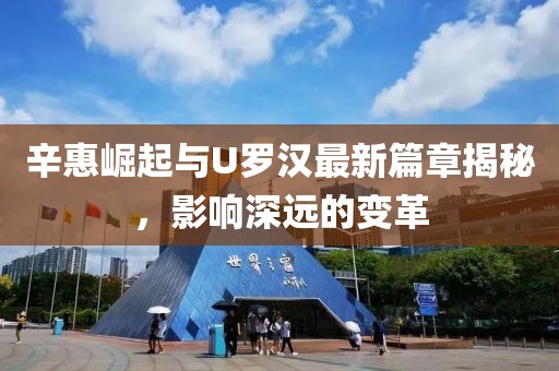 辛惠崛起与U罗汉最新篇章揭秘，影响深远的变革