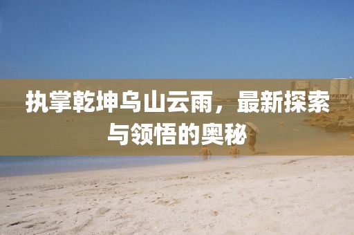 执掌乾坤乌山云雨，最新探索与领悟的奥秘